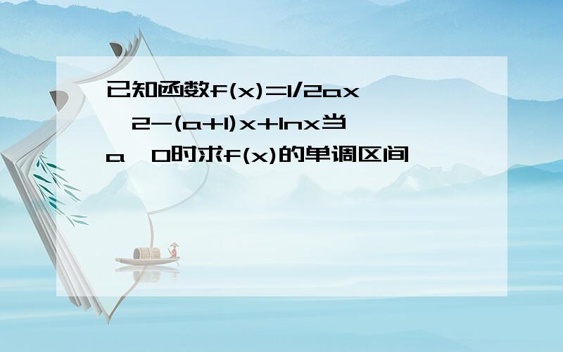 已知函数f(x)=1/2ax^2-(a+1)x+lnx当a>0时求f(x)的单调区间