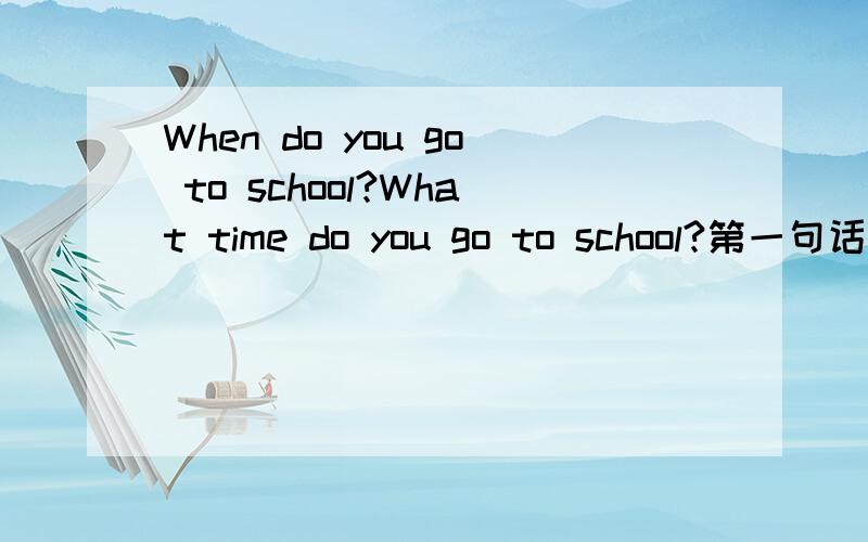 When do you go to school?What time do you go to school?第一句话格式对吗?意思是什么?用划线部分的同义词改写句子.如果划线部分是What time,改写成第一句话对不对