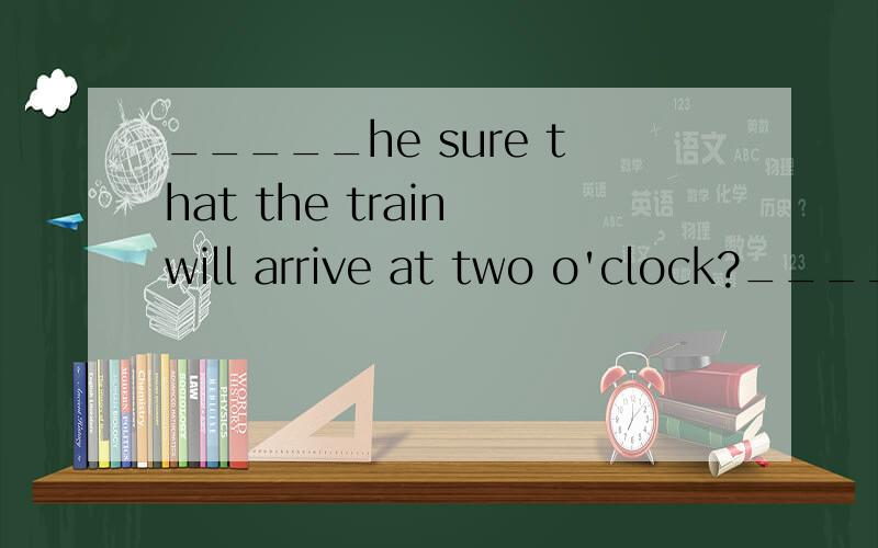 _____he sure that the train will arrive at two o'clock?______ he sure that the train will arrive at two o'clock?does is do can是哪个?答对了送100分