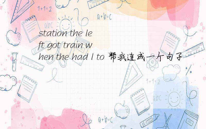 station the left got train when the had l to 帮我连成一个句子