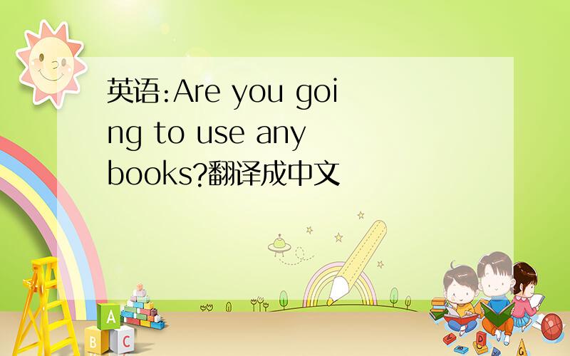 英语:Are you going to use any books?翻译成中文