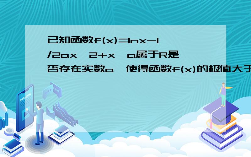 已知函数f(x)=lnx-1/2ax^2+x,a属于R是否存在实数a,使得函数f(x)的极值大于0?若存在,求a的取值范围,若不存在,请说明理由