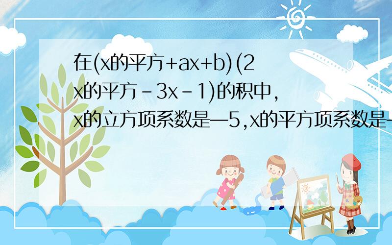 在(x的平方+ax+b)(2x的平方-3x-1)的积中,x的立方项系数是—5,x的平方项系数是—6,求ab.