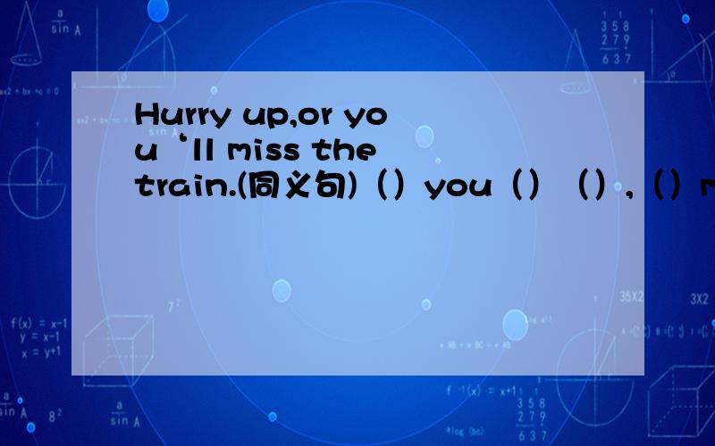 Hurry up,or you‘ll miss the train.(同义句)（）you（）（）,（）miss the train.