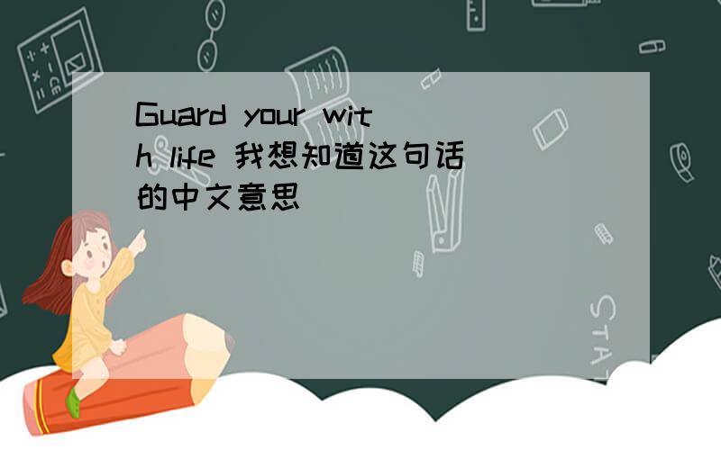 Guard your with life 我想知道这句话的中文意思