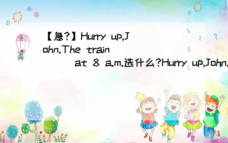 【急?】Hurry up,John.The train ( ) at 8 a.m.选什么?Hurry up,John.The train ( ) at 8 a.m.A,is starting B.has started C.would start D.started