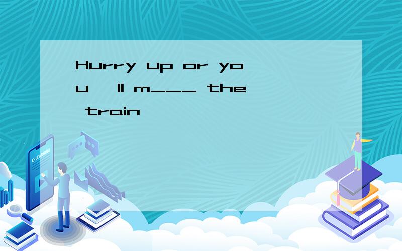 Hurry up or you 'll m___ the train