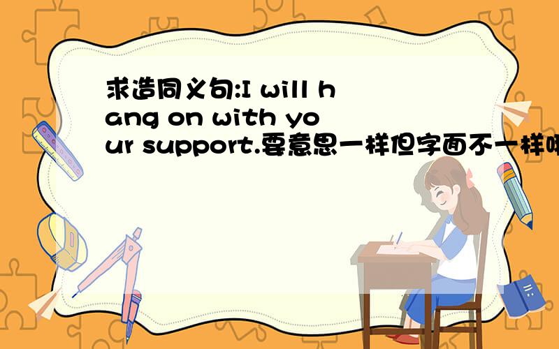 求造同义句:I will hang on with your support.要意思一样但字面不一样哦.注意不是因为你的支持,而是一种伴随状态恩!