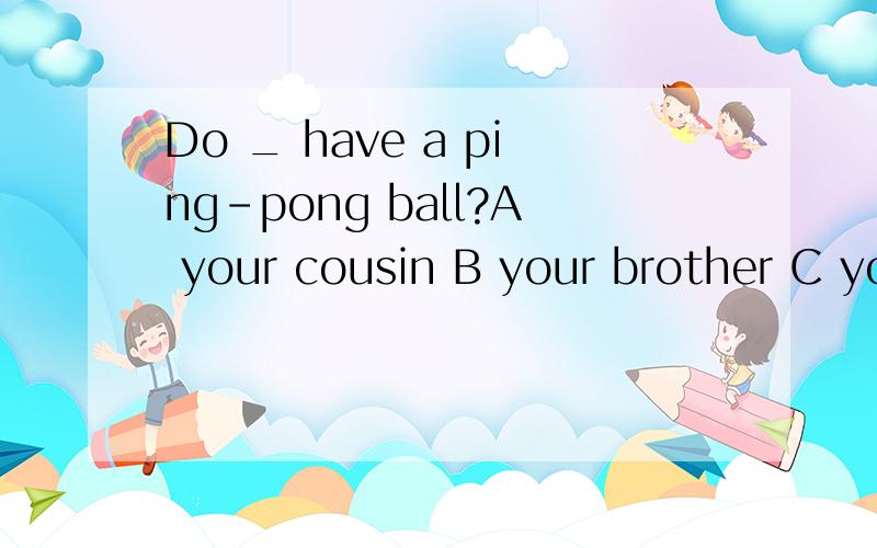 Do _ have a ping-pong ball?A your cousin B your brother C your sisier D you