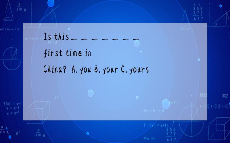 Is this_______first time in China? A.you B.your C.yours