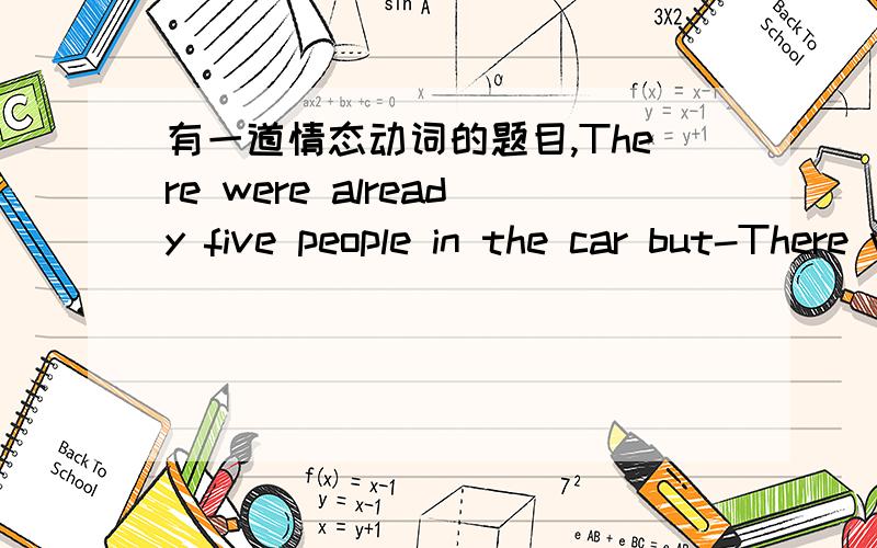 有一道情态动词的题目,There were already five people in the car but-There were already five people in the car but they managed to take me as well.-It______a comfortable journey.A,can't beB,shouldn't beC,mustn't have beenD,couldn't have been