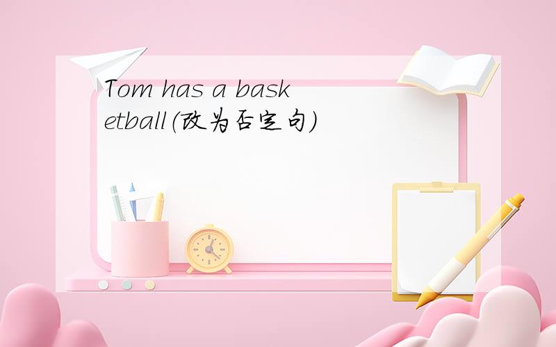 Tom has a basketball（改为否定句）