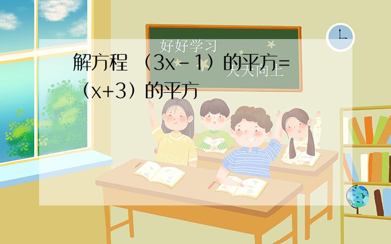 解方程 （3x-1）的平方=（x+3）的平方