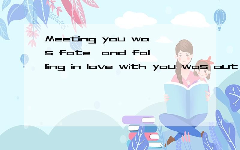 Meeting you was fate,and falling in love with you was out of my control.怎么翻译