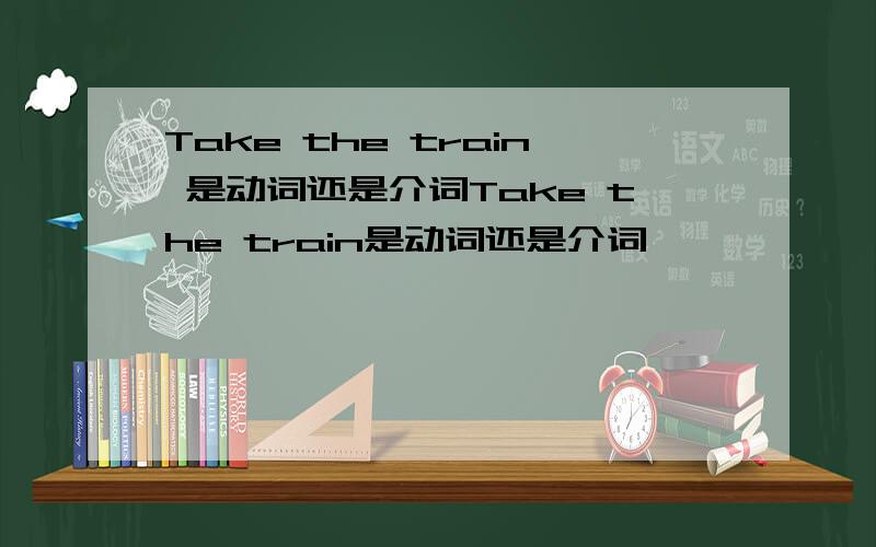 Take the train 是动词还是介词Take the train是动词还是介词