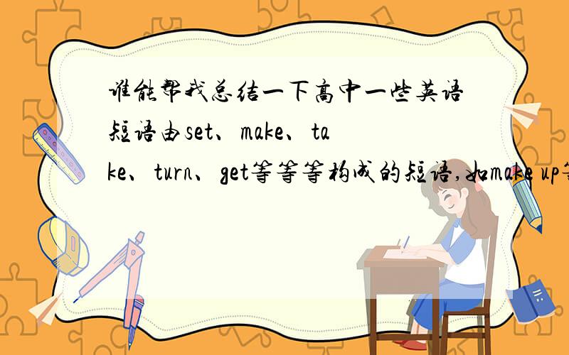 谁能帮我总结一下高中一些英语短语由set、make、take、turn、get等等等构成的短语,如make up等