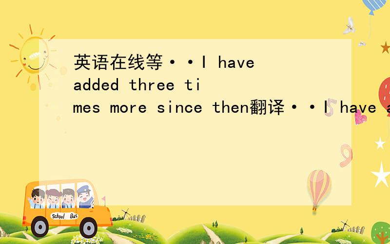 英语在线等··I have added three times more since then翻译··I have added three times more since then