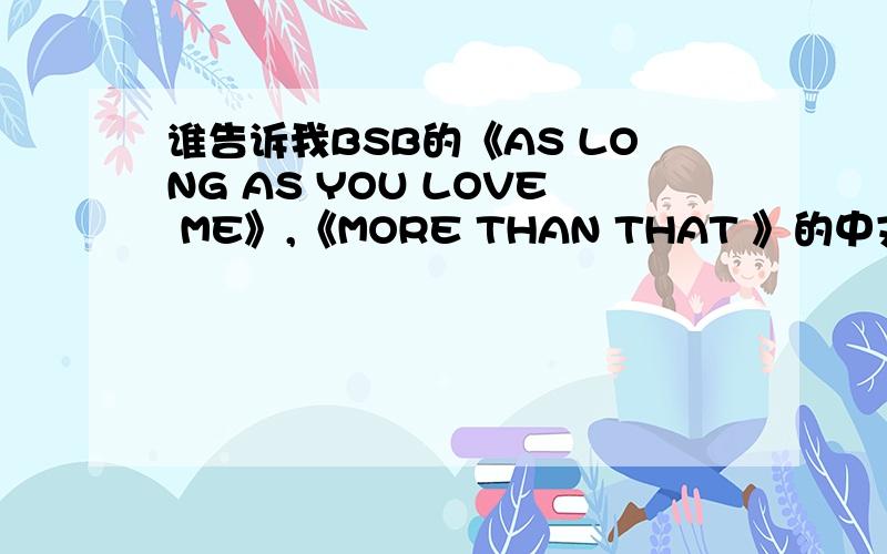 谁告诉我BSB的《AS LONG AS YOU LOVE ME》,《MORE THAN THAT 》的中文英文歌词啊!中文和英文要都有的