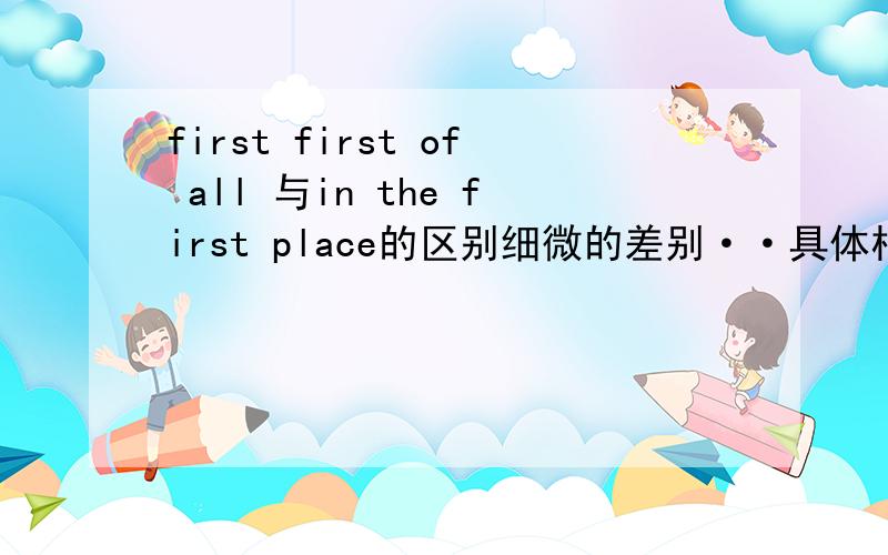 first first of all 与in the first place的区别细微的差别··具体相同的意思我知道的··每个词一般在什么场合下用