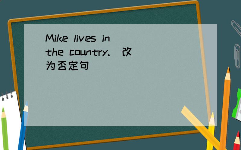 Mike lives in the country.（改为否定句）