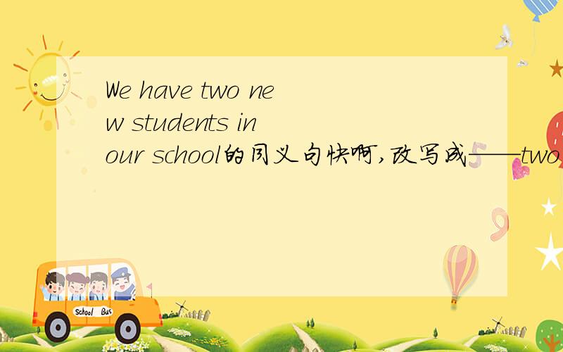 We have two new students in our school的同义句快啊,改写成——two new students in our school,