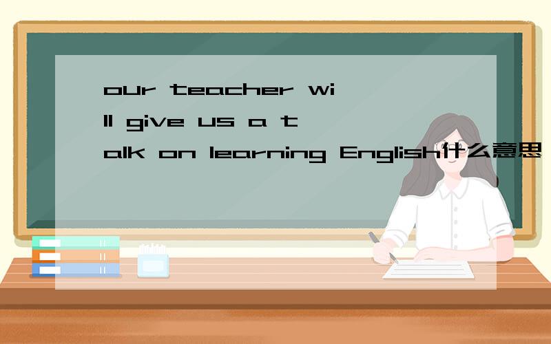 our teacher will give us a talk on learning English什么意思