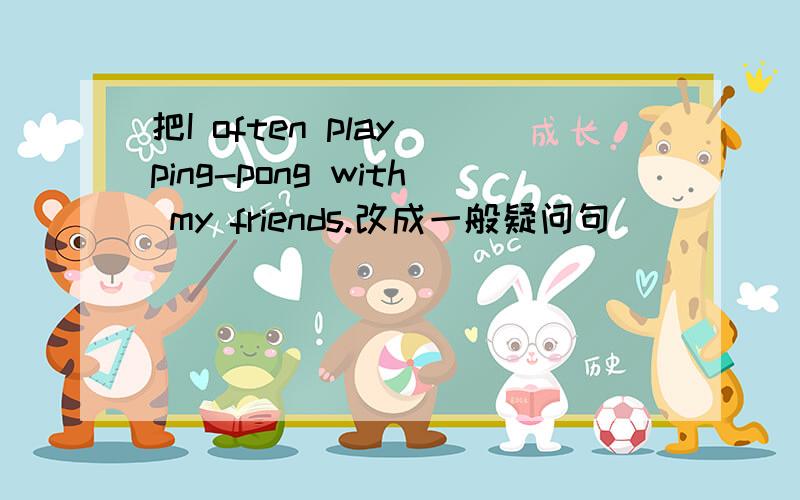 把I often play ping-pong with my friends.改成一般疑问句