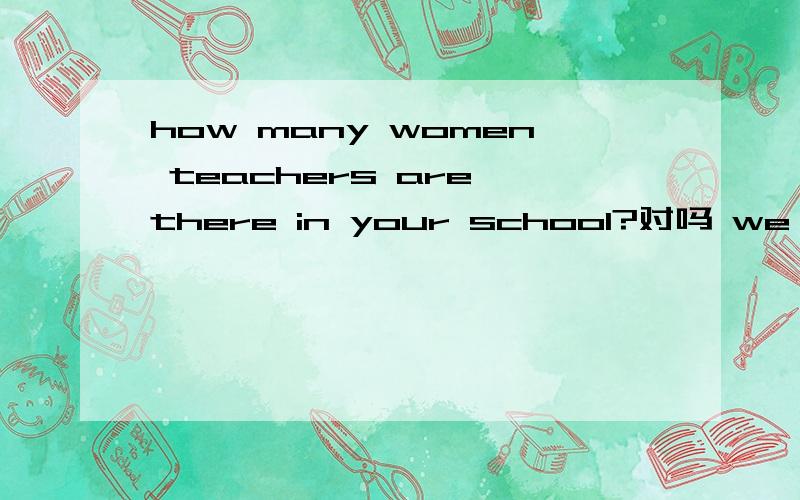 how many women teachers are there in your school?对吗 we have built another new paper factories对吗