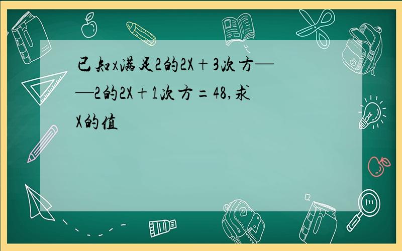 已知x满足2的2X+3次方——2的2X+1次方=48,求X的值