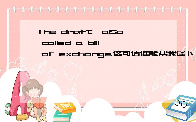 The draft,also called a bill of exchange.这句话谁能帮我译下,主要是bill of exchange这个词.那这整句话怎么翻译?还有The time span of a draft (e.g.,ninety days) is called tenor.这句话怎么理解?