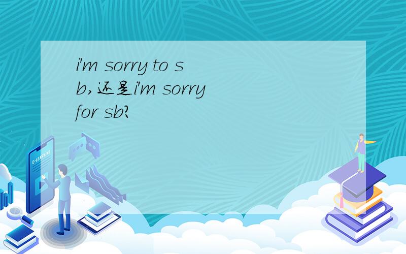 i'm sorry to sb,还是i'm sorry for sb?