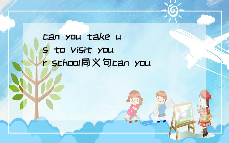 can you take us to visit your school同义句can you ________ us __________ your school