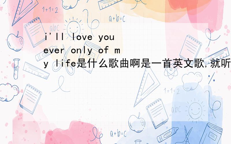 i'll love you ever only of my life是什么歌曲啊是一首英文歌,就听到那么一句歌词,一个女的唱的,声音应该算是中音吧!很抒情很抒情,像在咖啡厅里放的那种,那句歌词应该是高潮部分出现的……麻烦