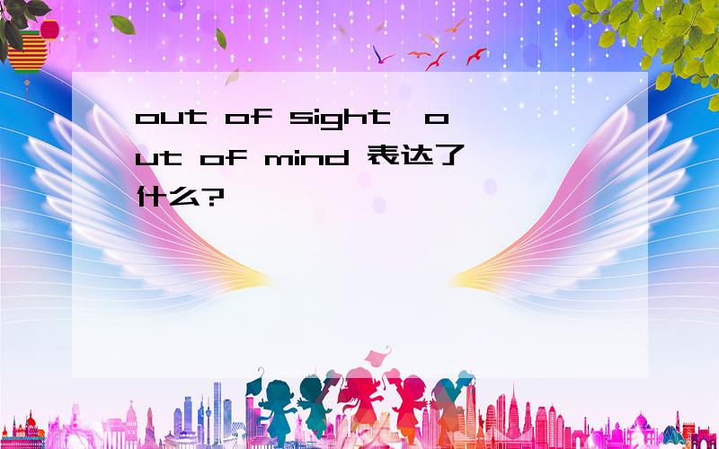 out of sight,out of mind 表达了什么?