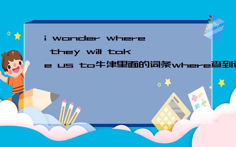 i wonder where they will take us to牛津里面的词条where查到这句话.为什么这里有一个to啊?我见的都是where i belong,where i'm going,都没to的.ps:另外这是牛津字典里头的原话哦，还有google上查似乎也有这么