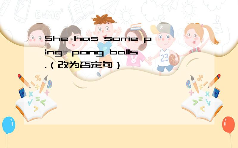 She has some ping-pong balls.（改为否定句）