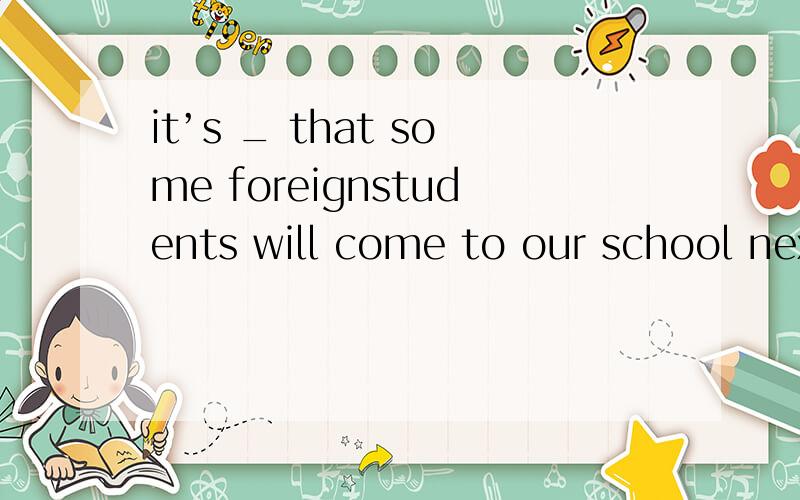 it’s _ that some foreignstudents will come to our school next weekA.sure B.right C.real D.true