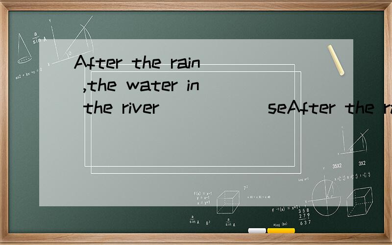 After the rain ,the water in the river _____ seAfter the rain ,the water in the river _____ several meters.A.was risen.B.rose.C.raisedD.was raised