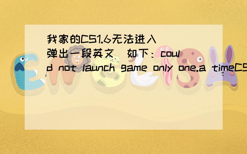 我家的CS1.6无法进入．．弹出一段英文．如下：could not launch game only one.a timeCS1.6无法进入．．弹出一段英文．如下：could not launch game only one.a time