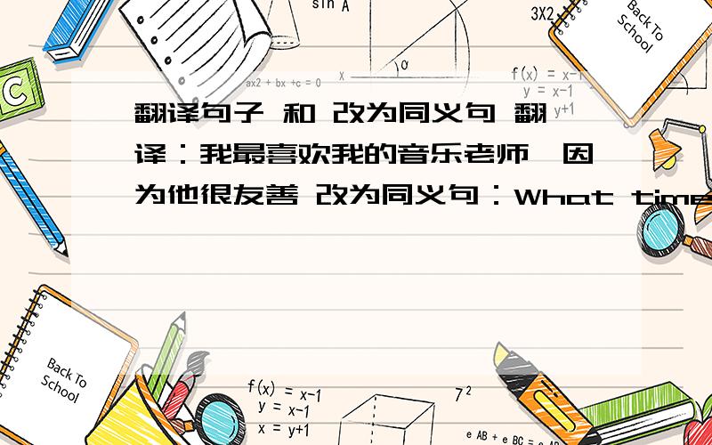 翻译句子 和 改为同义句 翻译：我最喜欢我的音乐老师,因为他很友善 改为同义句：What time is it now