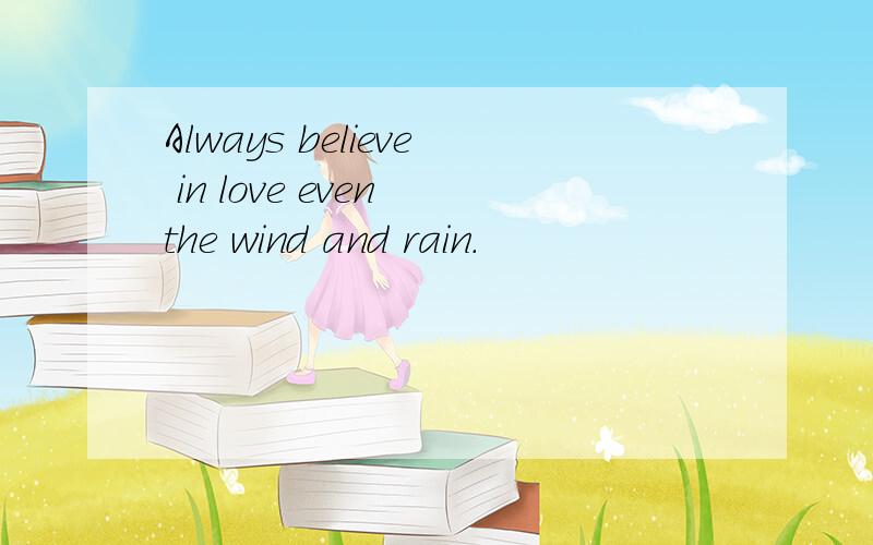 Always believe in love even the wind and rain.