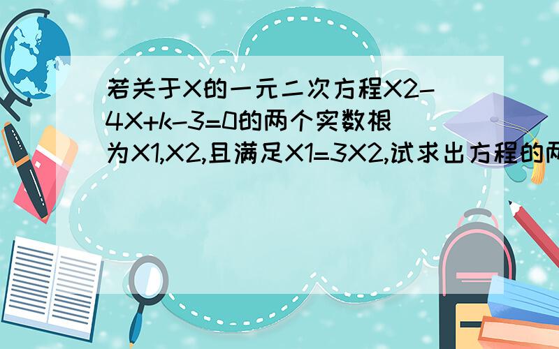 若关于X的一元二次方程X2-4X+k-3=0的两个实数根为X1,X2,且满足X1=3X2,试求出方程的两个实数根及K的值.