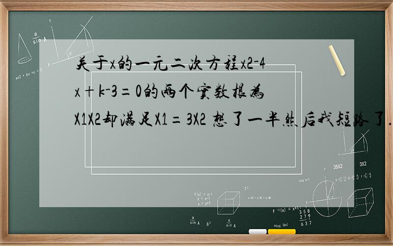 关于x的一元二次方程x2-4x+k-3=0的两个实数根为X1X2却满足X1=3X2 想了一半然后我短路了...