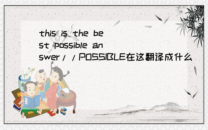 this is the best possible answer//POSSIBLE在这翻译成什么