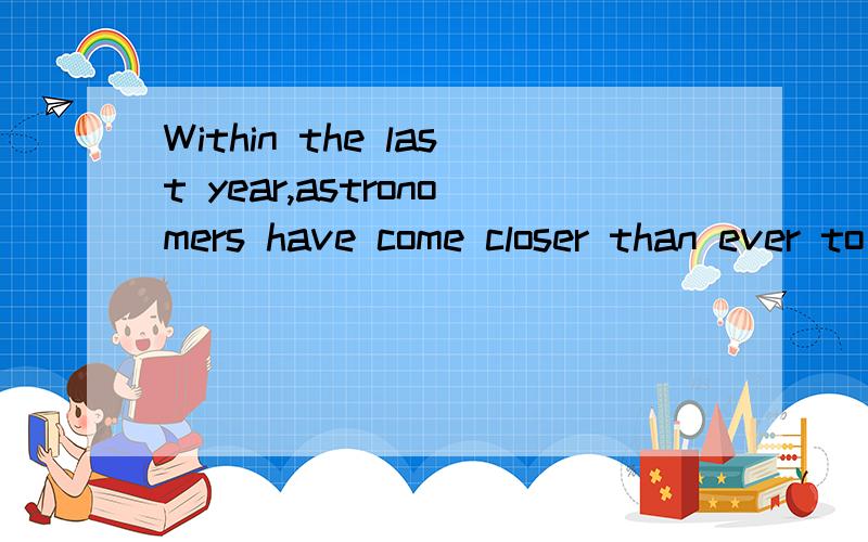 Within the last year,astronomers have come closer than ever to deciding which of the questions is right.怎么翻译好?