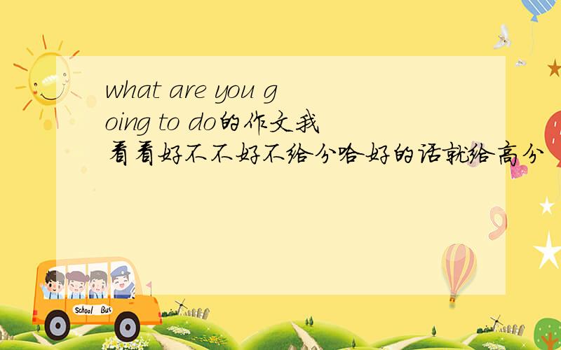 what are you going to do的作文我看看好不不好不给分哈好的话就给高分