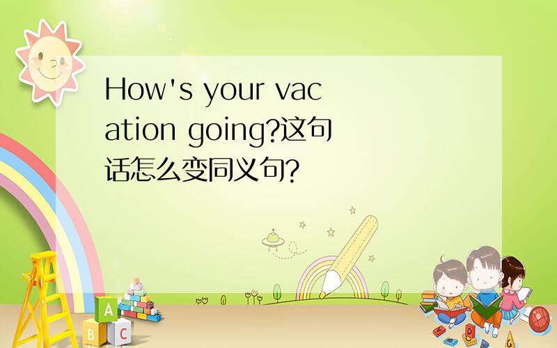 How's your vacation going?这句话怎么变同义句?