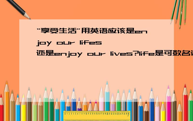 “享受生活”用英语应该是enjoy our lifes 还是enjoy our lives?life是可数名词吗?可以直接加S吗