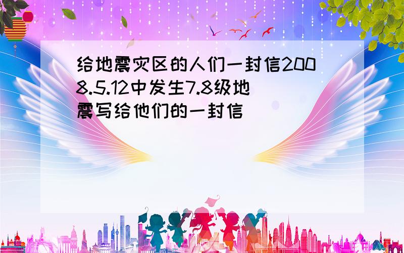 给地震灾区的人们一封信2008.5.12中发生7.8级地震写给他们的一封信