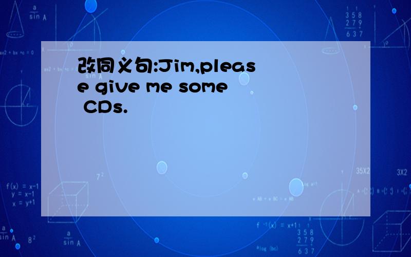 改同义句:Jim,please give me some CDs.